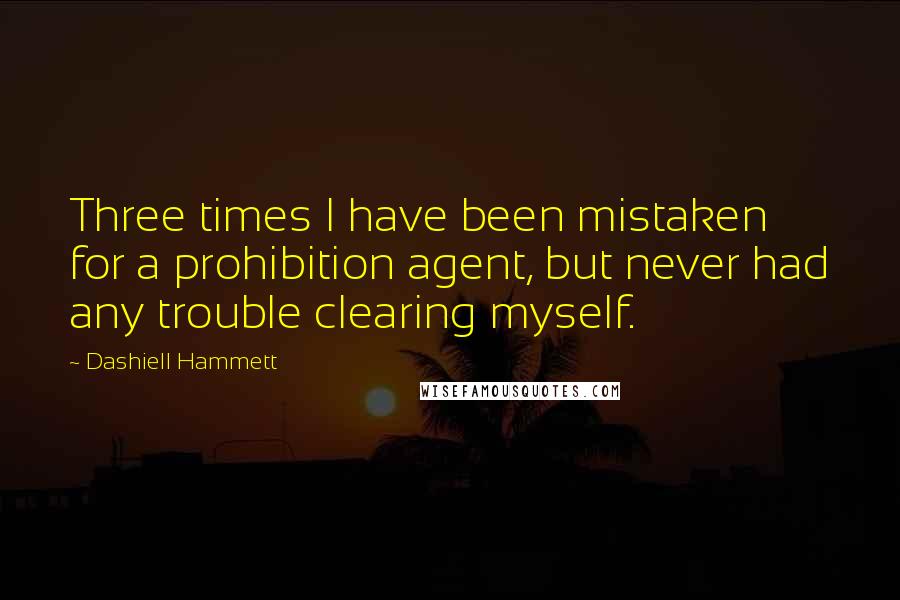 Dashiell Hammett Quotes: Three times I have been mistaken for a prohibition agent, but never had any trouble clearing myself.