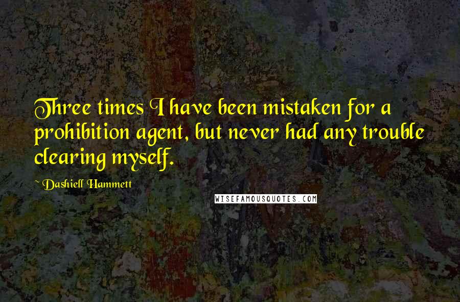 Dashiell Hammett Quotes: Three times I have been mistaken for a prohibition agent, but never had any trouble clearing myself.