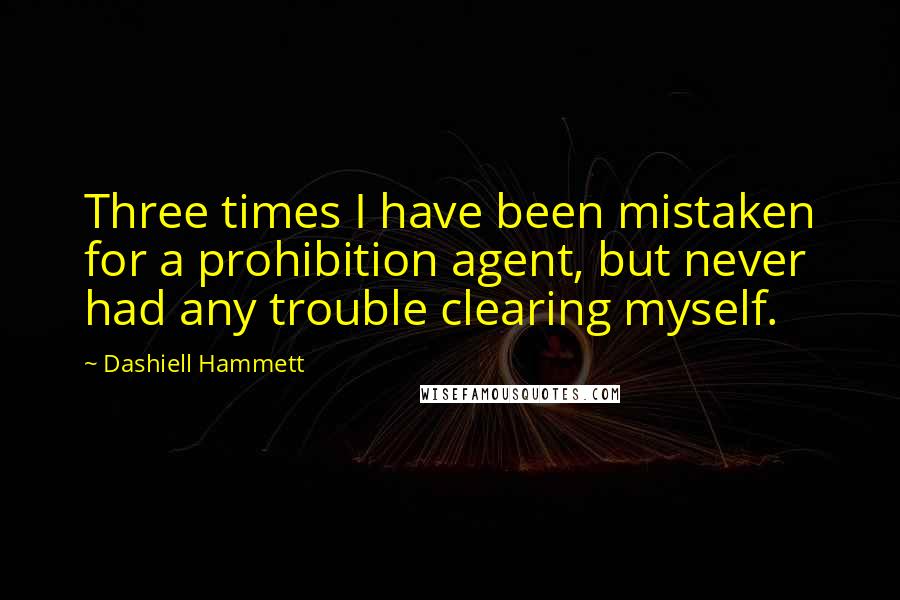 Dashiell Hammett Quotes: Three times I have been mistaken for a prohibition agent, but never had any trouble clearing myself.