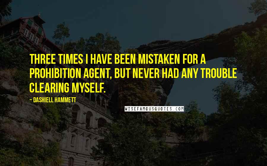 Dashiell Hammett Quotes: Three times I have been mistaken for a prohibition agent, but never had any trouble clearing myself.