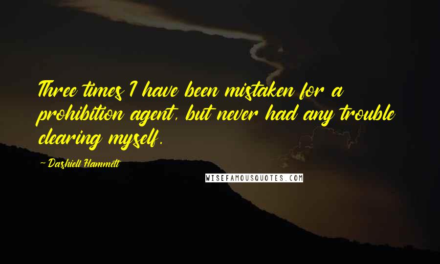 Dashiell Hammett Quotes: Three times I have been mistaken for a prohibition agent, but never had any trouble clearing myself.