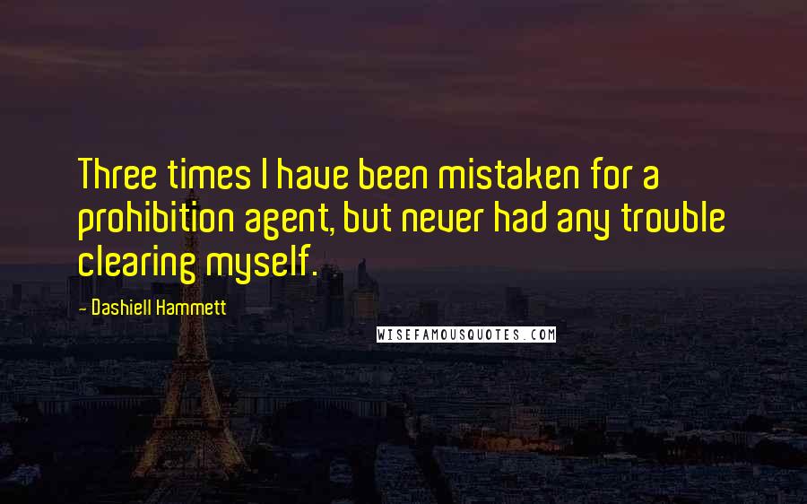 Dashiell Hammett Quotes: Three times I have been mistaken for a prohibition agent, but never had any trouble clearing myself.