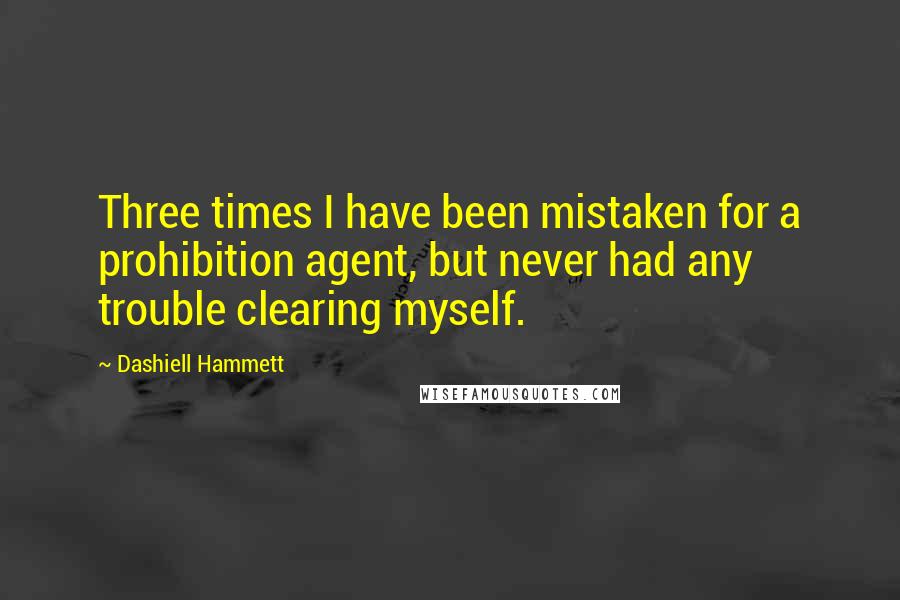 Dashiell Hammett Quotes: Three times I have been mistaken for a prohibition agent, but never had any trouble clearing myself.