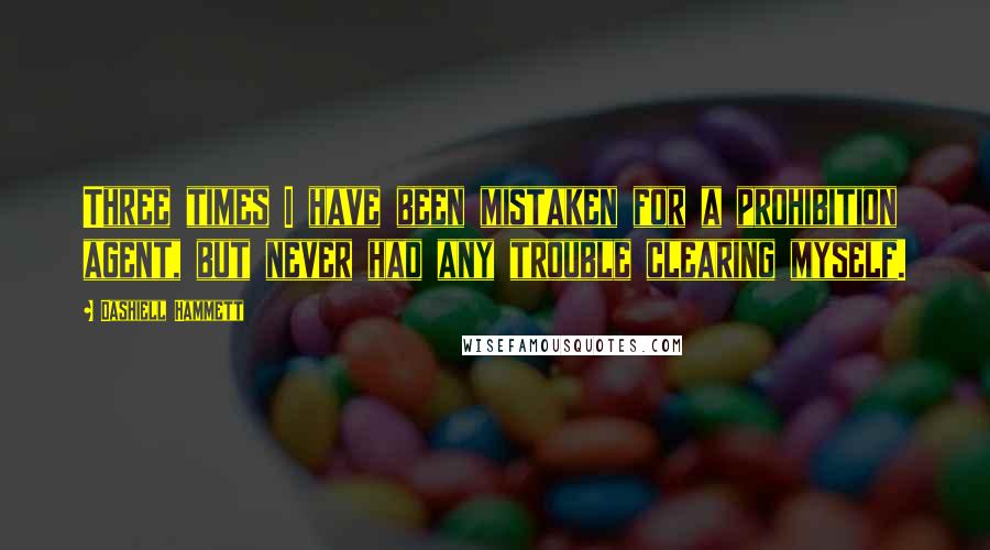 Dashiell Hammett Quotes: Three times I have been mistaken for a prohibition agent, but never had any trouble clearing myself.