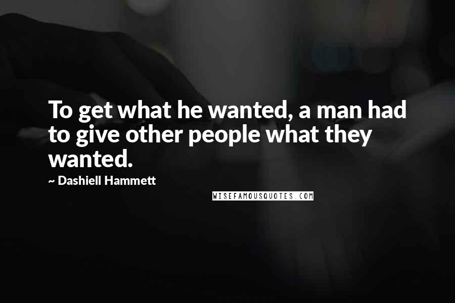 Dashiell Hammett Quotes: To get what he wanted, a man had to give other people what they wanted.