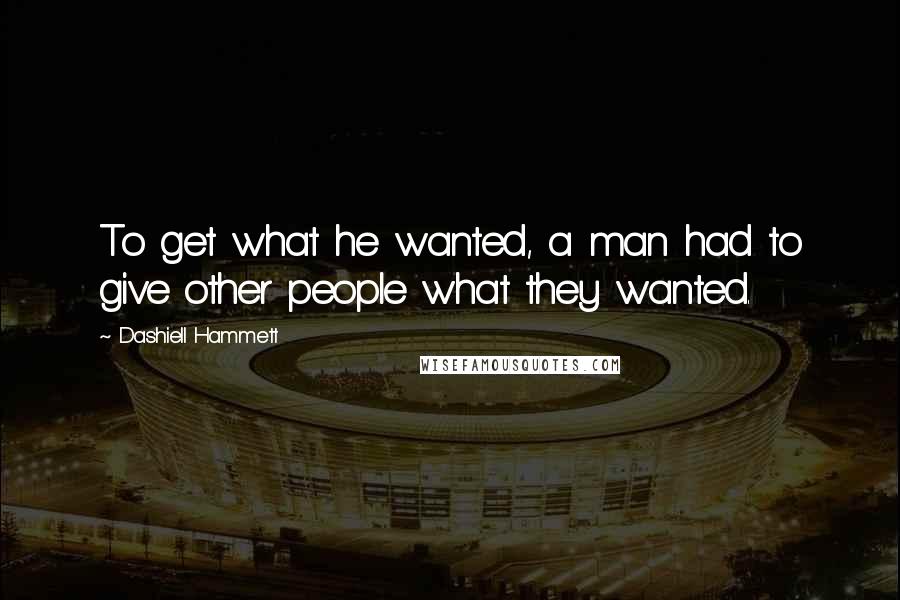 Dashiell Hammett Quotes: To get what he wanted, a man had to give other people what they wanted.