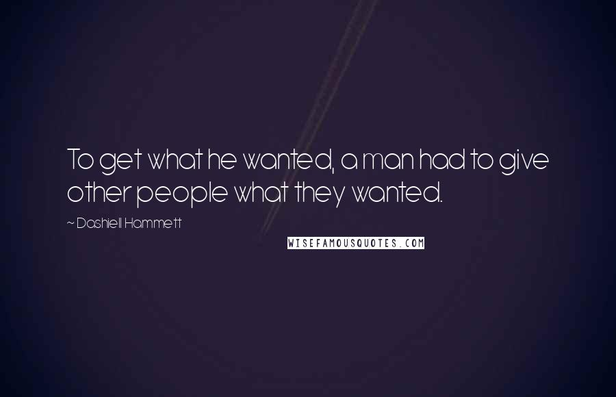 Dashiell Hammett Quotes: To get what he wanted, a man had to give other people what they wanted.