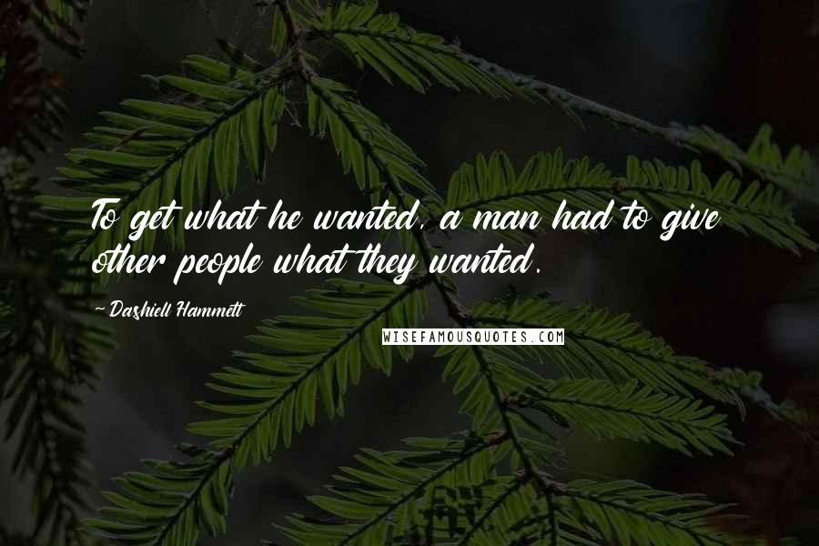 Dashiell Hammett Quotes: To get what he wanted, a man had to give other people what they wanted.