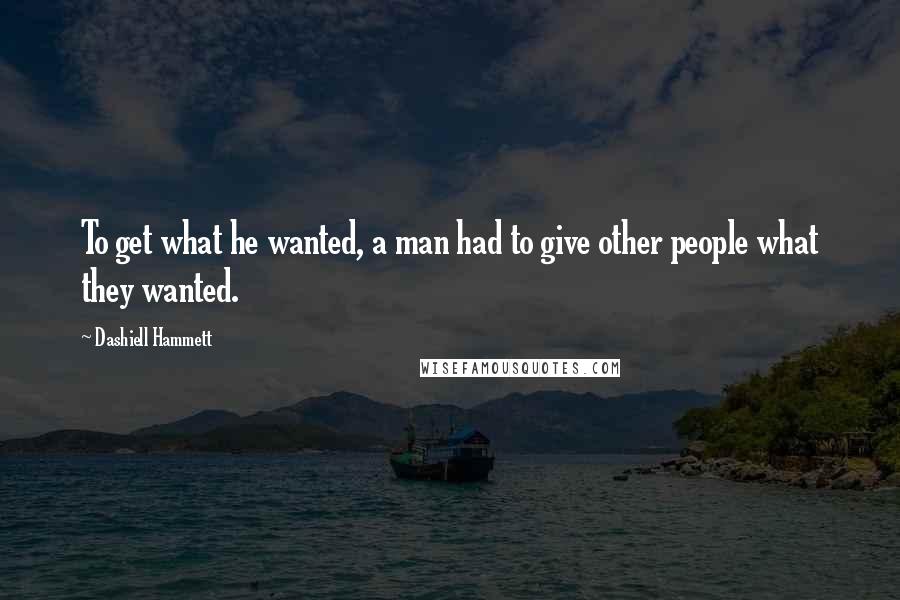 Dashiell Hammett Quotes: To get what he wanted, a man had to give other people what they wanted.