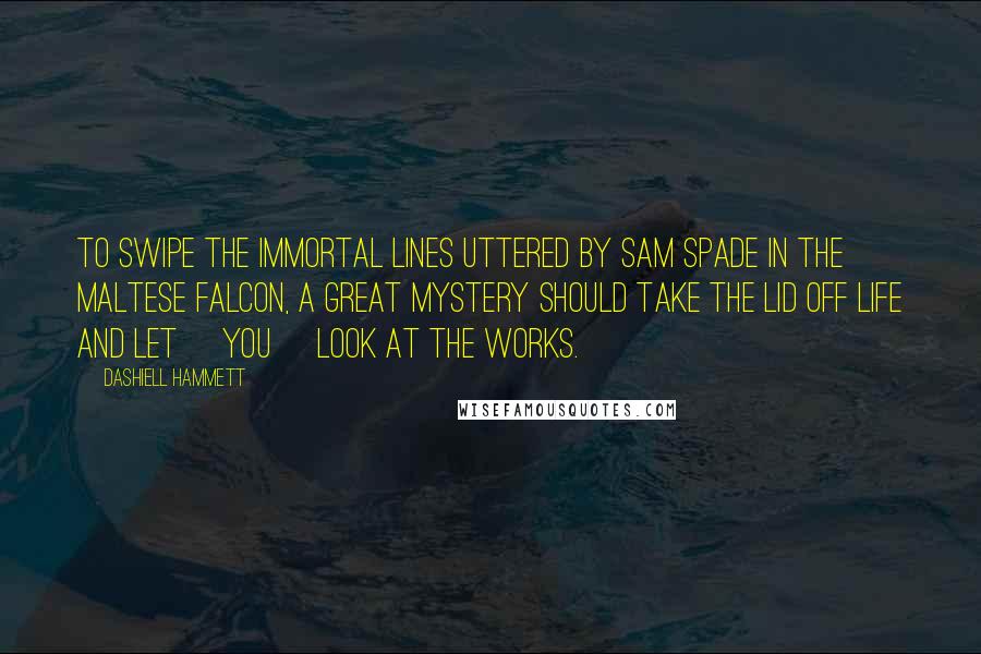 Dashiell Hammett Quotes: To swipe the immortal lines uttered by Sam Spade in The Maltese Falcon, a great mystery should take the lid off life and let [you] look at the works.