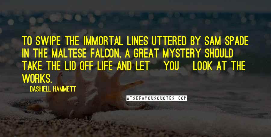 Dashiell Hammett Quotes: To swipe the immortal lines uttered by Sam Spade in The Maltese Falcon, a great mystery should take the lid off life and let [you] look at the works.