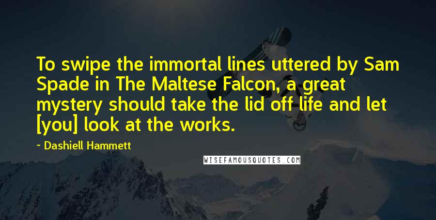 Dashiell Hammett Quotes: To swipe the immortal lines uttered by Sam Spade in The Maltese Falcon, a great mystery should take the lid off life and let [you] look at the works.