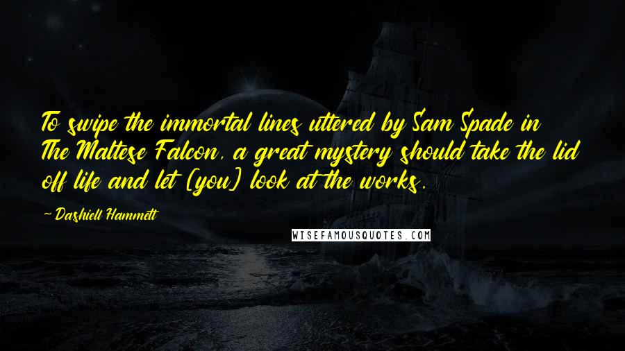 Dashiell Hammett Quotes: To swipe the immortal lines uttered by Sam Spade in The Maltese Falcon, a great mystery should take the lid off life and let [you] look at the works.