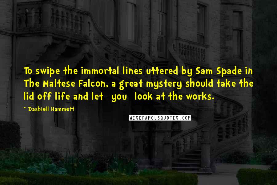 Dashiell Hammett Quotes: To swipe the immortal lines uttered by Sam Spade in The Maltese Falcon, a great mystery should take the lid off life and let [you] look at the works.