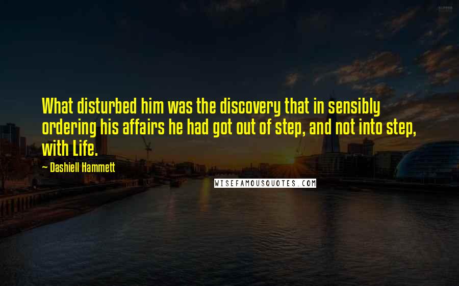 Dashiell Hammett Quotes: What disturbed him was the discovery that in sensibly ordering his affairs he had got out of step, and not into step, with Life.
