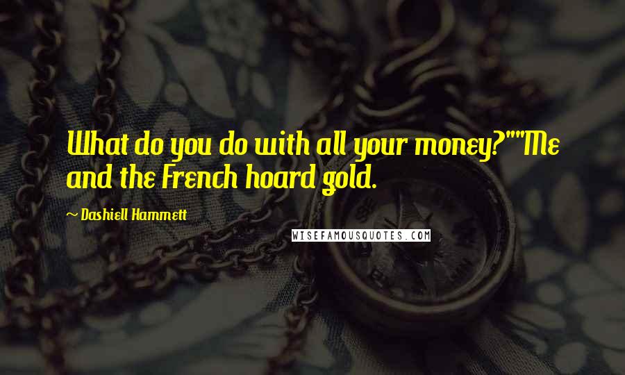 Dashiell Hammett Quotes: What do you do with all your money?""Me and the French hoard gold.