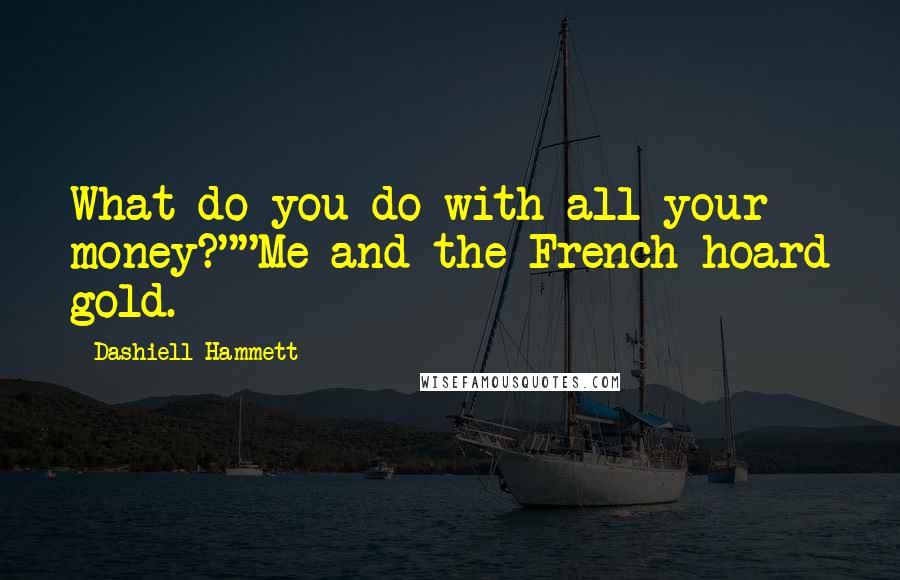 Dashiell Hammett Quotes: What do you do with all your money?""Me and the French hoard gold.