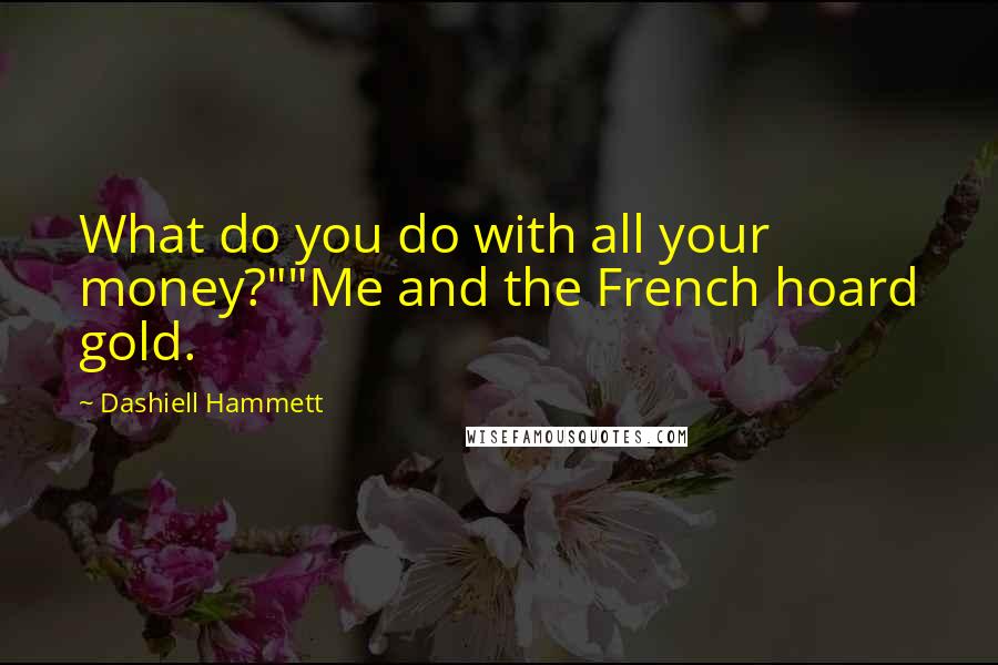 Dashiell Hammett Quotes: What do you do with all your money?""Me and the French hoard gold.