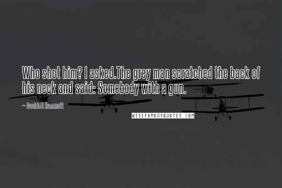 Dashiell Hammett Quotes: Who shot him? I asked.The grey man scratched the back of his neck and said: Somebody with a gun.