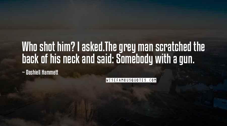 Dashiell Hammett Quotes: Who shot him? I asked.The grey man scratched the back of his neck and said: Somebody with a gun.
