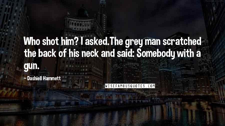 Dashiell Hammett Quotes: Who shot him? I asked.The grey man scratched the back of his neck and said: Somebody with a gun.