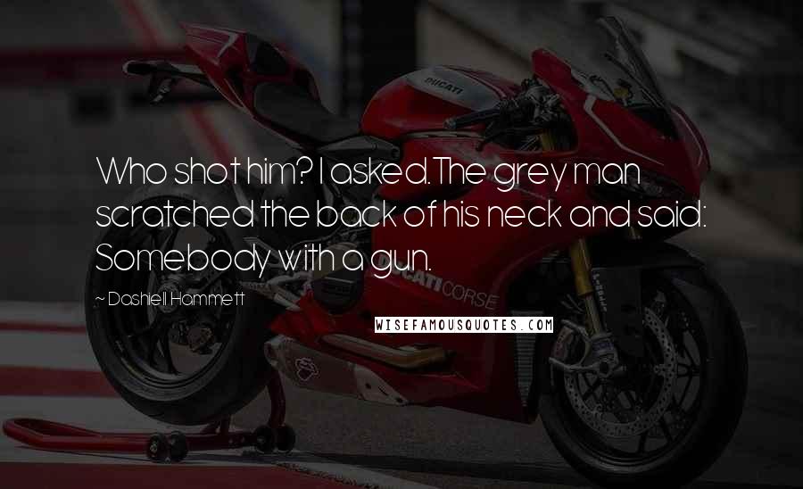 Dashiell Hammett Quotes: Who shot him? I asked.The grey man scratched the back of his neck and said: Somebody with a gun.