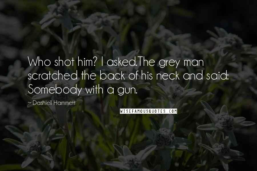 Dashiell Hammett Quotes: Who shot him? I asked.The grey man scratched the back of his neck and said: Somebody with a gun.