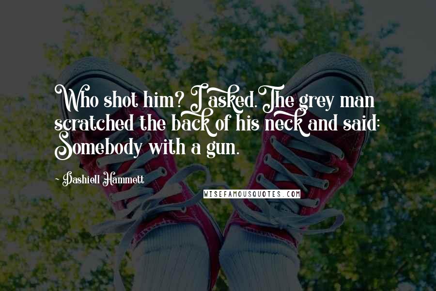 Dashiell Hammett Quotes: Who shot him? I asked.The grey man scratched the back of his neck and said: Somebody with a gun.