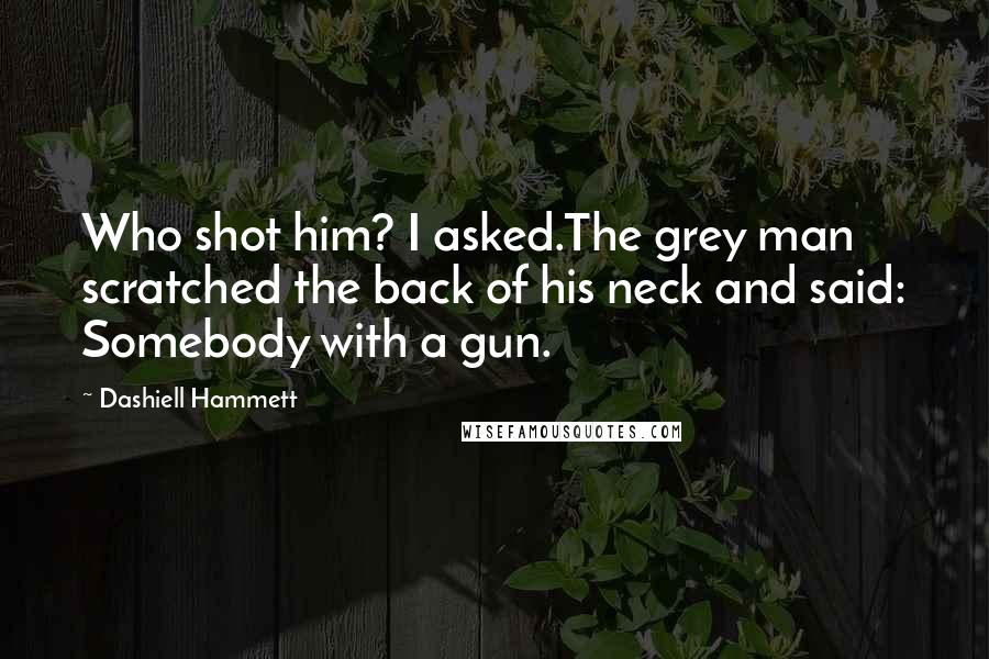 Dashiell Hammett Quotes: Who shot him? I asked.The grey man scratched the back of his neck and said: Somebody with a gun.