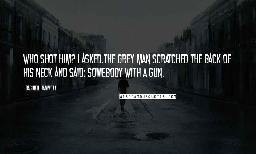 Dashiell Hammett Quotes: Who shot him? I asked.The grey man scratched the back of his neck and said: Somebody with a gun.