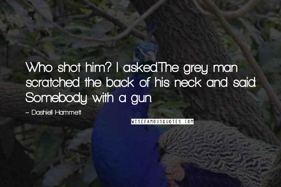 Dashiell Hammett Quotes: Who shot him? I asked.The grey man scratched the back of his neck and said: Somebody with a gun.