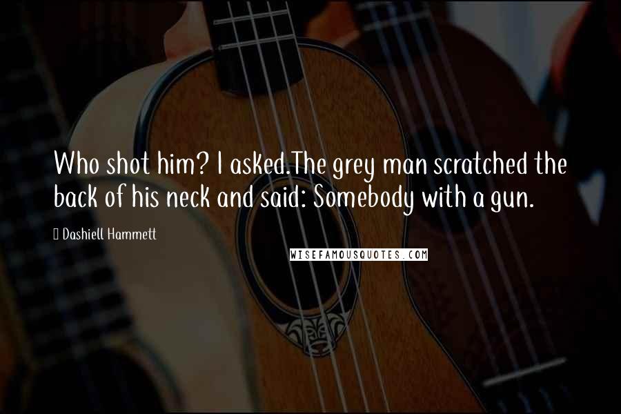 Dashiell Hammett Quotes: Who shot him? I asked.The grey man scratched the back of his neck and said: Somebody with a gun.