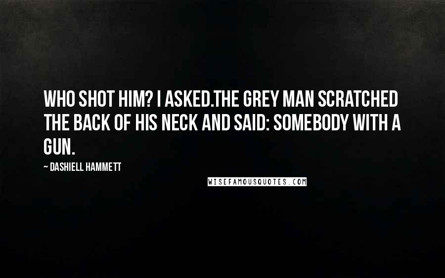 Dashiell Hammett Quotes: Who shot him? I asked.The grey man scratched the back of his neck and said: Somebody with a gun.