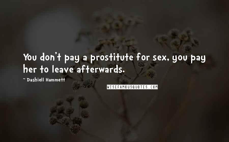 Dashiell Hammett Quotes: You don't pay a prostitute for sex, you pay her to leave afterwards.