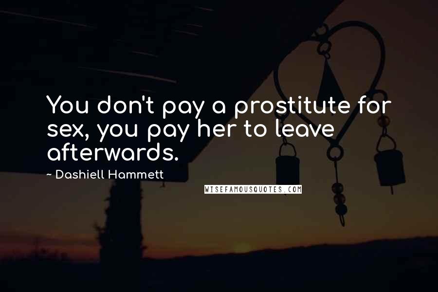 Dashiell Hammett Quotes: You don't pay a prostitute for sex, you pay her to leave afterwards.