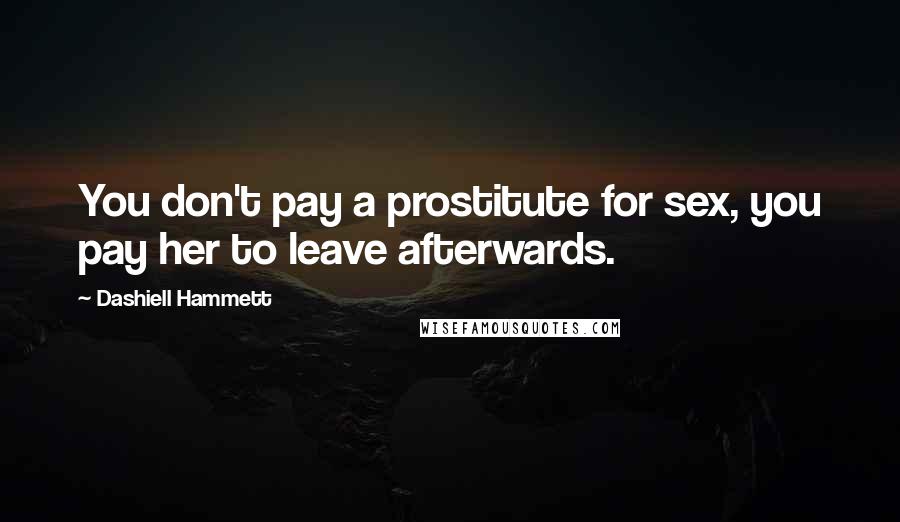 Dashiell Hammett Quotes: You don't pay a prostitute for sex, you pay her to leave afterwards.