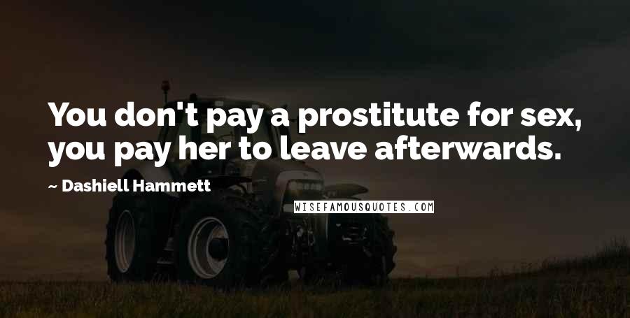 Dashiell Hammett Quotes: You don't pay a prostitute for sex, you pay her to leave afterwards.