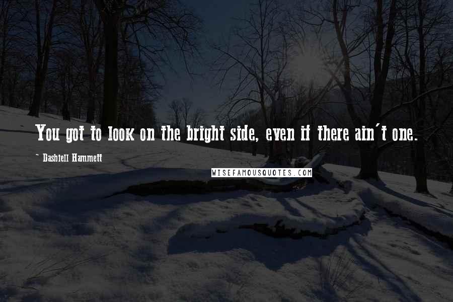 Dashiell Hammett Quotes: You got to look on the bright side, even if there ain't one.