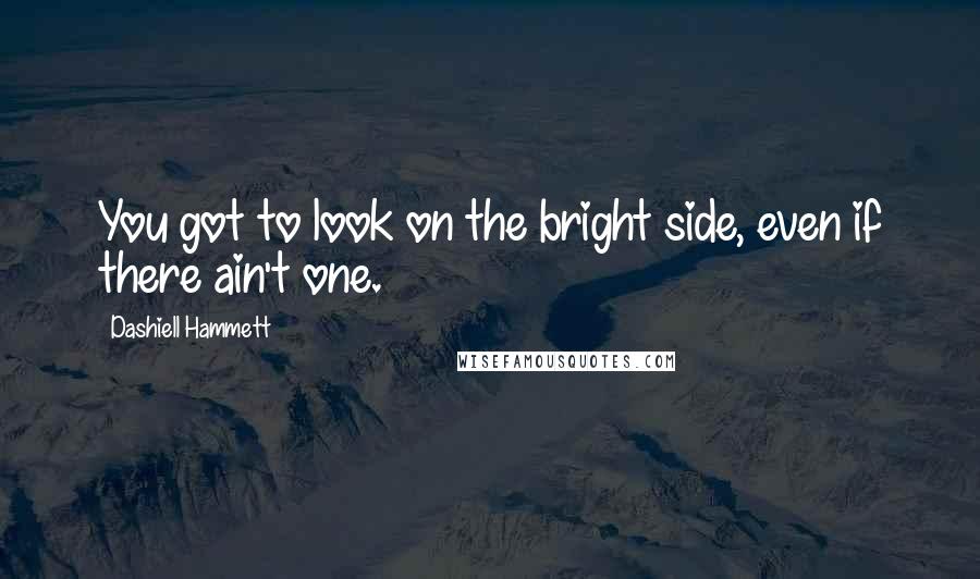 Dashiell Hammett Quotes: You got to look on the bright side, even if there ain't one.