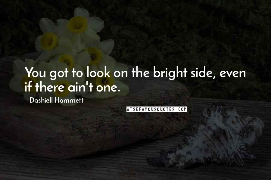 Dashiell Hammett Quotes: You got to look on the bright side, even if there ain't one.