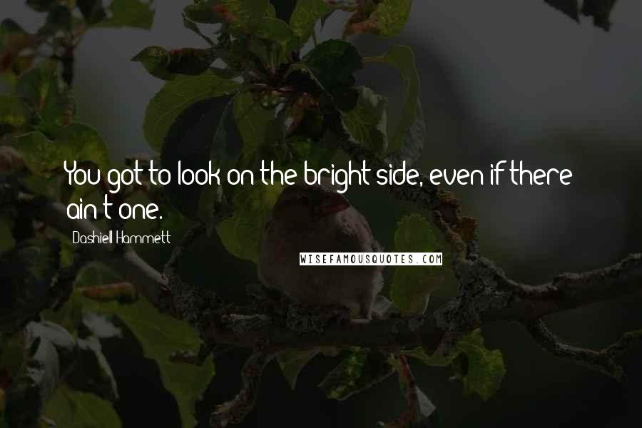 Dashiell Hammett Quotes: You got to look on the bright side, even if there ain't one.