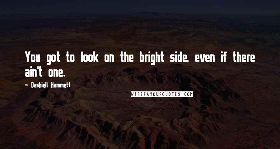 Dashiell Hammett Quotes: You got to look on the bright side, even if there ain't one.