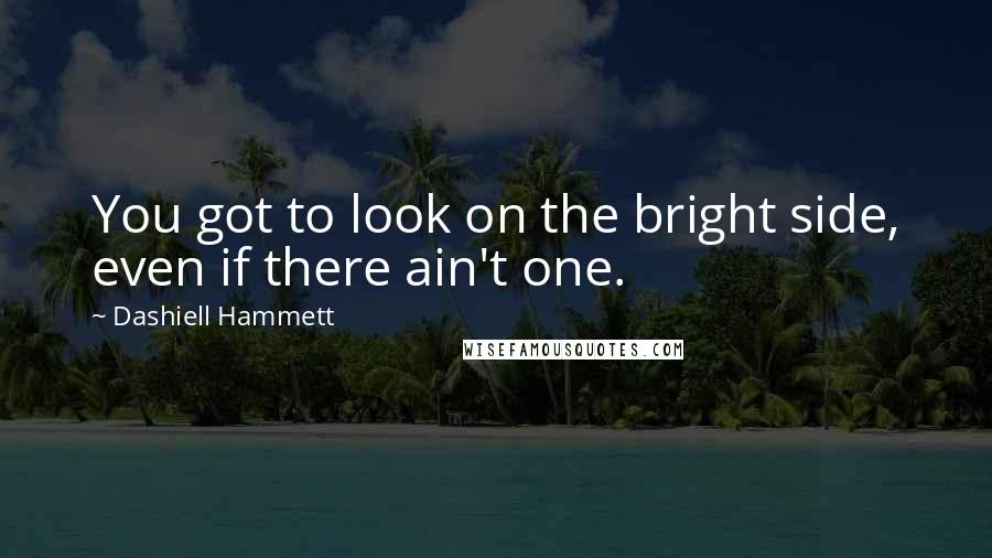 Dashiell Hammett Quotes: You got to look on the bright side, even if there ain't one.