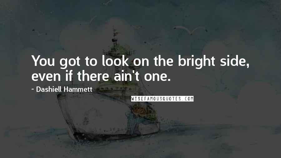 Dashiell Hammett Quotes: You got to look on the bright side, even if there ain't one.