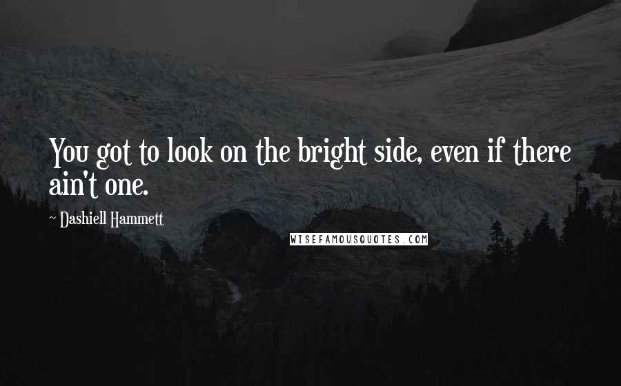 Dashiell Hammett Quotes: You got to look on the bright side, even if there ain't one.