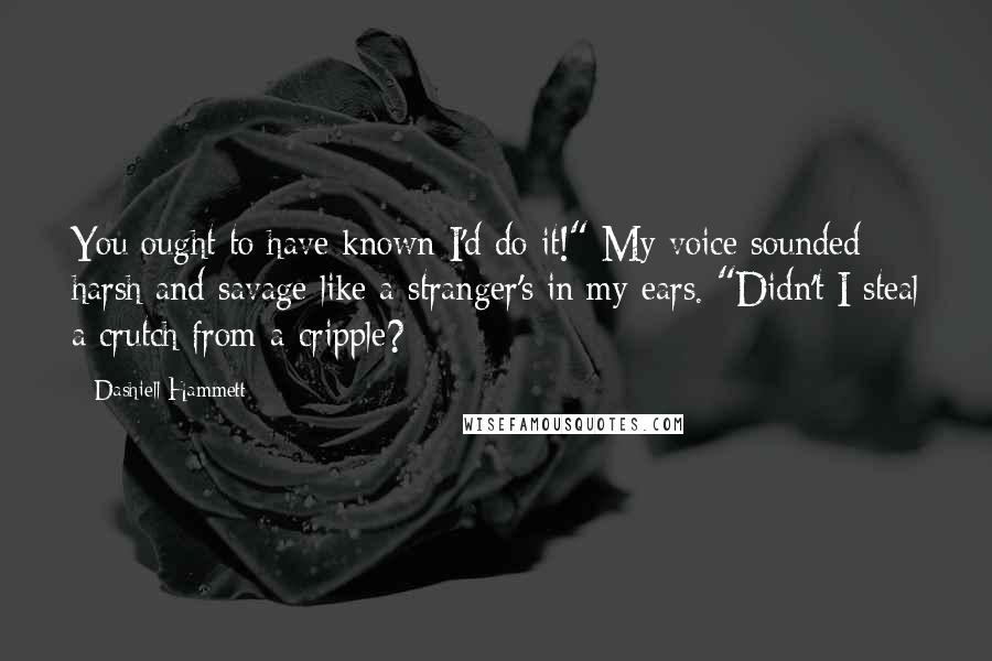 Dashiell Hammett Quotes: You ought to have known I'd do it!" My voice sounded harsh and savage like a stranger's in my ears. "Didn't I steal a crutch from a cripple?