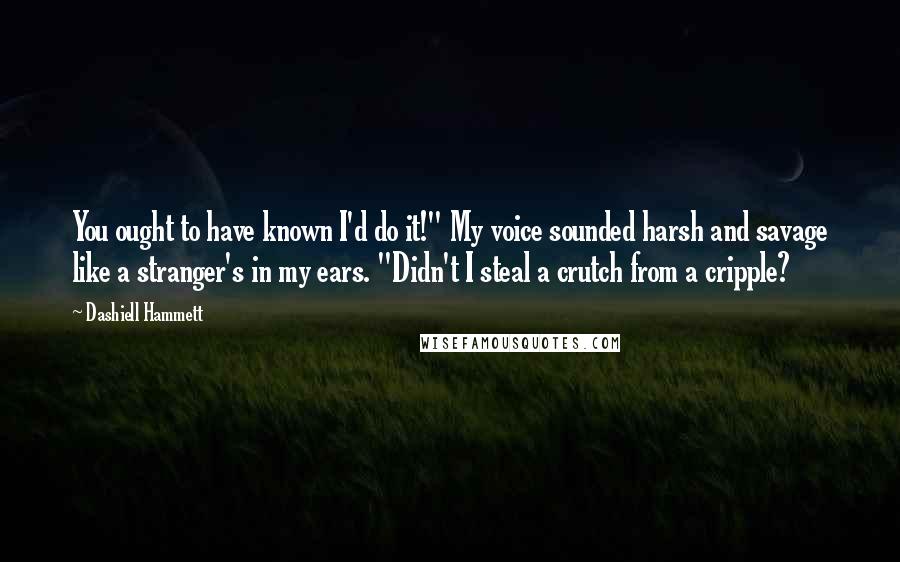 Dashiell Hammett Quotes: You ought to have known I'd do it!" My voice sounded harsh and savage like a stranger's in my ears. "Didn't I steal a crutch from a cripple?