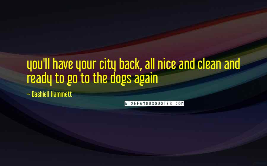 Dashiell Hammett Quotes: you'll have your city back, all nice and clean and ready to go to the dogs again