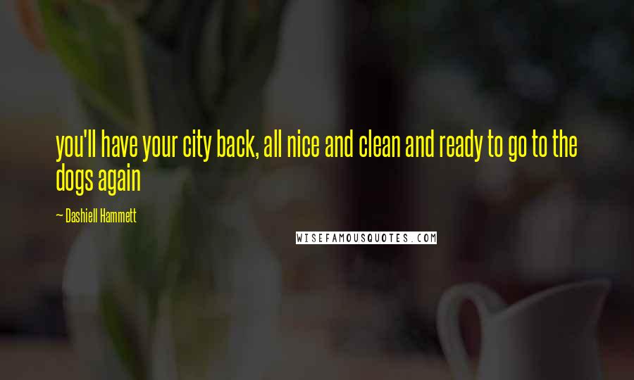 Dashiell Hammett Quotes: you'll have your city back, all nice and clean and ready to go to the dogs again
