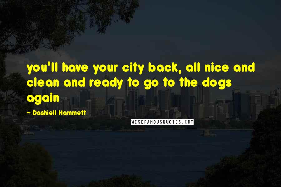 Dashiell Hammett Quotes: you'll have your city back, all nice and clean and ready to go to the dogs again